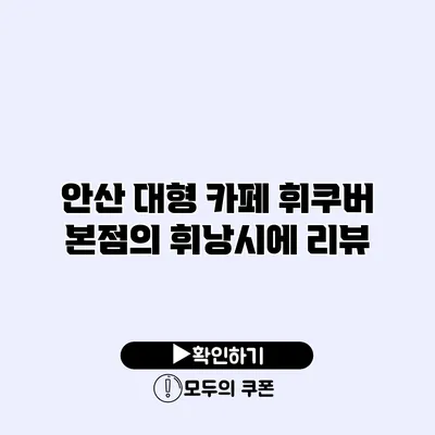 안산 대형 카페 휘쿠버 본점의 휘낭시에 리뷰