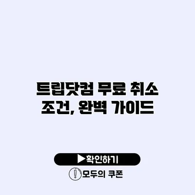 트립닷컴 무료 취소 조건, 완벽 가이드