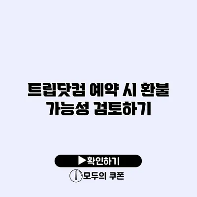 트립닷컴 예약 시 환불 가능성 검토하기