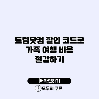 트립닷컴 할인 코드로 가족 여행 비용 절감하기